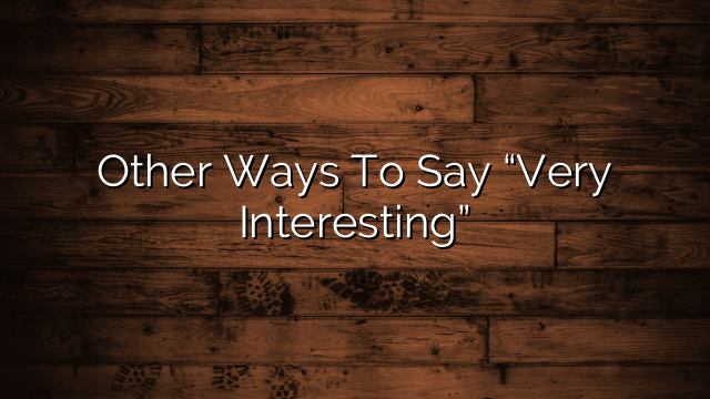 Other Ways To Say “Very Interesting”