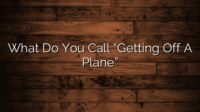 What Do You Call “Getting Off A Plane”