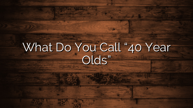 What Do You Call “40 Year Olds”