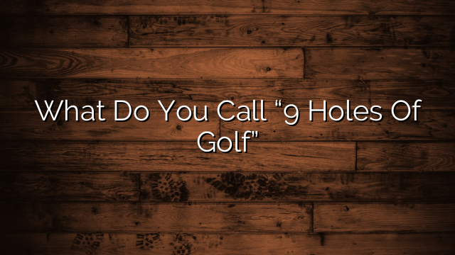 What Do You Call “9 Holes Of Golf”