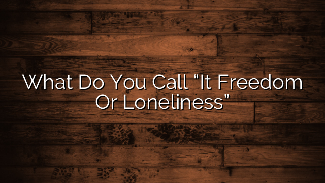 What Do You Call “It Freedom Or Loneliness”