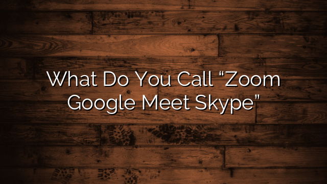 What Do You Call “Zoom Google Meet Skype”
