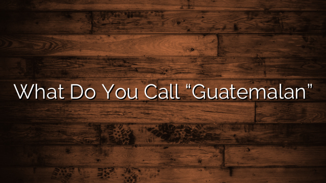 What Do You Call “Guatemalan”