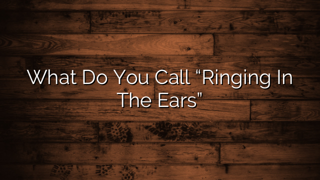 What Do You Call “Ringing In The Ears”